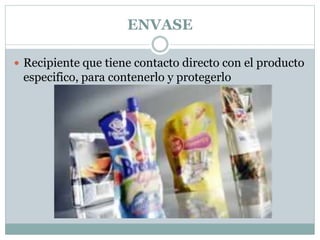 ENVASE
 Recipiente que tiene contacto directo con el producto
especifico, para contenerlo y protegerlo
 
