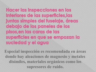 Especial inspección es recomendada en áreas
donde hay aleaciones de magnesio y metales
disímiles, materiales orgánicos como los
supresores de ruido.
 