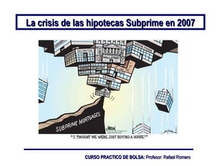 La crisis de las hipotecas Subprime en 2007 CURSO PRACTICO DE BOLSA:  Profesor: Rafael Romero 