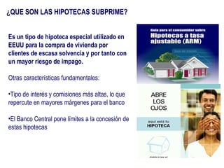 ¿QUE SON LAS HIPOTECAS SUBPRIME? <ul><li>Es un tipo de hipoteca especial utilizado en EEUU para la compra de vivienda por ...