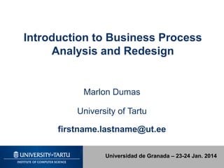 Introduction to Business Process
Analysis and Redesign

Marlon Dumas
University of Tartu
firstname.lastname@ut.ee
Universidad de Granada – 23-24 Jan. 2014

 