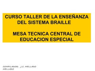 CURSO TALLER DE LA ENSEÑANZA
DEL SISTEMA BRAILLE
MESA TECNICA CENTRAL DE
EDUCACION ESPECIAL
COMPILADOR: J.C. MELLADO
MELLADO
 