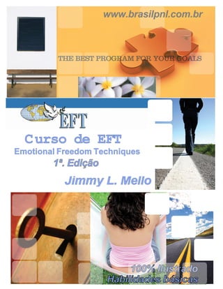 www.brasilpnl.com.br



         THE BEST PROGRAM FOR YOUR GOALS




  C urso de EFT
Emotional Freedom Techniques
        1ª. Edição
           Jimmy L. Mello


EFFECTIVE TECHNIQUE

                          100% Ilustrado
                     Habilidades básicas
 