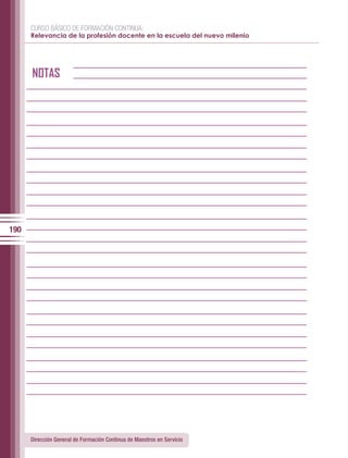 CURSO BÁSICO DE FORMACIÓN CONTINUA:
      Relevancia de la profesión docente en la escuela del nuevo milenio




      NOTAS




190




      Dirección General de Formación Continua de Maestros en Servicio
 