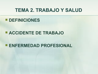 TEMA 2. TRABAJO Y SALUD
   DEFINICIONES

   ACCIDENTE DE TRABAJO

   ENFERMEDAD PROFESIONAL
 
