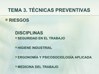 TEMA 3. TÉCNICAS PREVENTIVAS
   RIESGOS

      DISCIPLINAS
       SEGURIDAD    EN EL TRABAJO

       HIGIENE   INDUSTRIAL

       ERGONOMÍA    Y PSICOSOCIOLOGÍA APLICADA

       MEDICINA   DEL TRABAJO
 