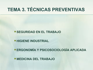 TEMA 3. TÉCNICAS PREVENTIVAS



   SEGURIDAD    EN EL TRABAJO

   HIGIENE   INDUSTRIAL

   ERGONOMÍA    Y PSICOSOCIOLOGÍA APLICADA

   MEDICINA   DEL TRABAJO
 
