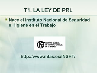 T1. LA LEY DE PRL
   Nace el Instituto Nacional de Seguridad
    e Higiene en el Trabajo




         http://www.mtas.es/INSHT/
 