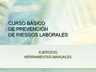 CURSO BÁSICO
DE PREVENCIÓN
DE RIESGOS LABORALES


           EJERCICIO
     HERRAMIENTAS MANUALES
 