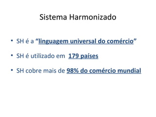 Sistema Harmonizado
• SH é a “linguagem universal do comércio”
• SH é utilizado em 179 países
• SH cobre mais de 98% do comércio mundial
 