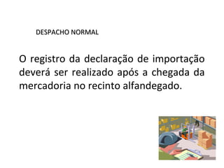 DESPACHO NORMALDESPACHO NORMAL
O registro da declaração de importação
deverá ser realizado após a chegada da
mercadoria no recinto alfandegado.
 