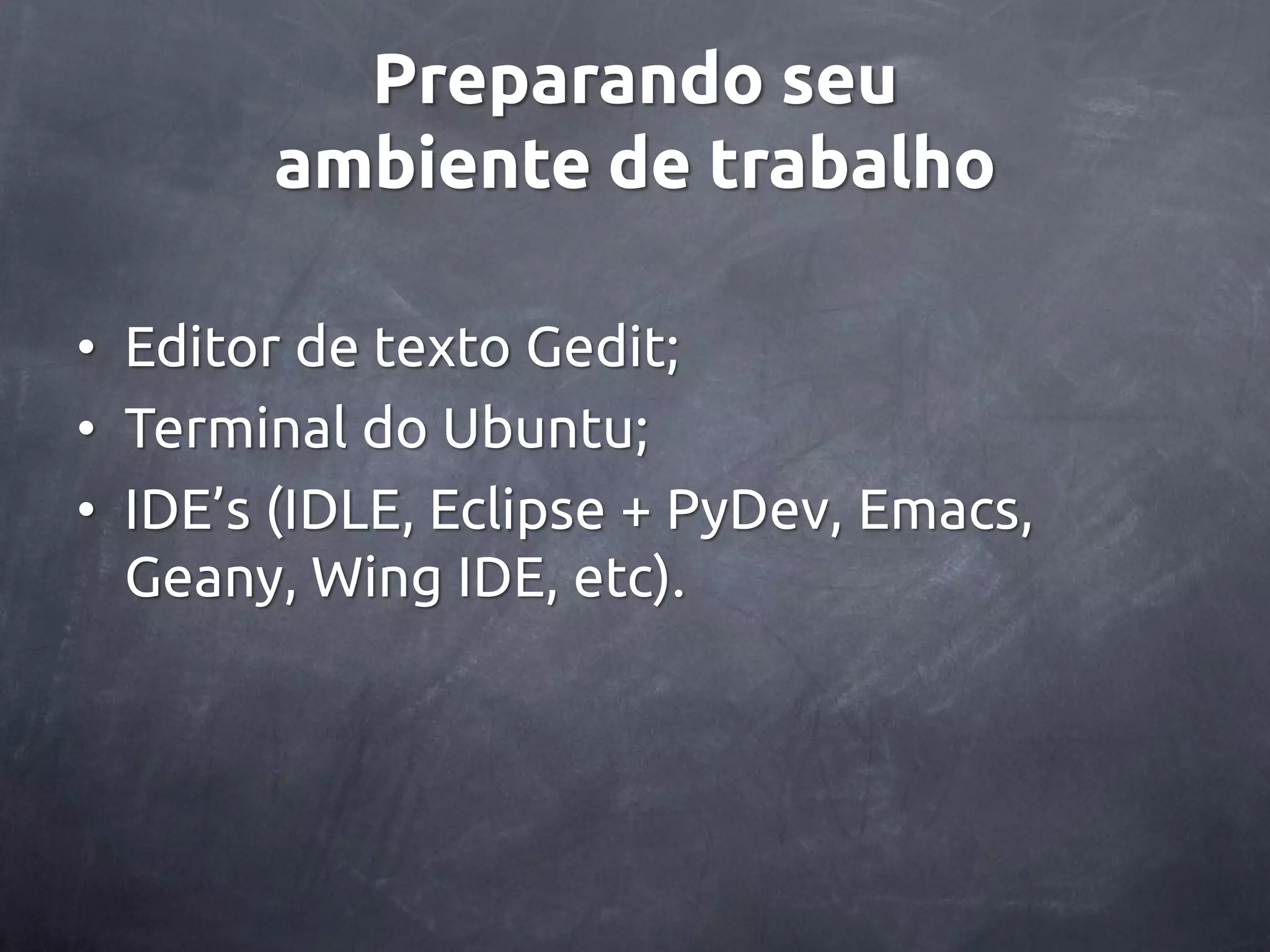 Preparando seu ambiente de trabalho • Editor de texto Gedit; • Terminal do Ubuntu; • IDE’s (IDLE, Eclipse + PyDev, Emacs, Geany, Wing IDE, etc). 