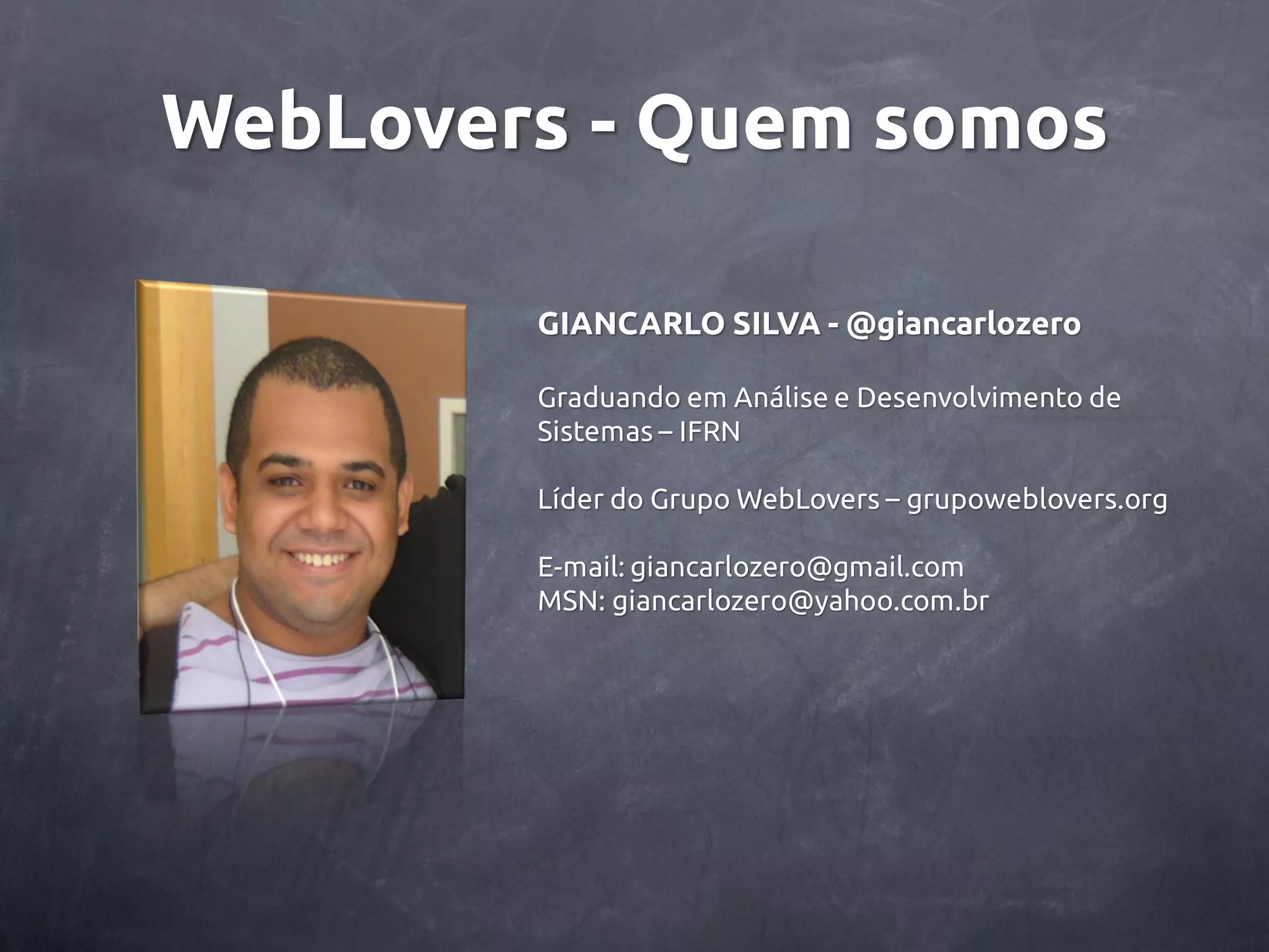 WebLovers - Quem somos GIANCARLO SILVA - @giancarlozero Graduando em Análise e Desenvolvimento de Sistemas – IFRN Líder do Grupo WebLovers – grupoweblovers.org E-mail: giancarlozero@gmail.com MSN: giancarlozero@yahoo.com.br 