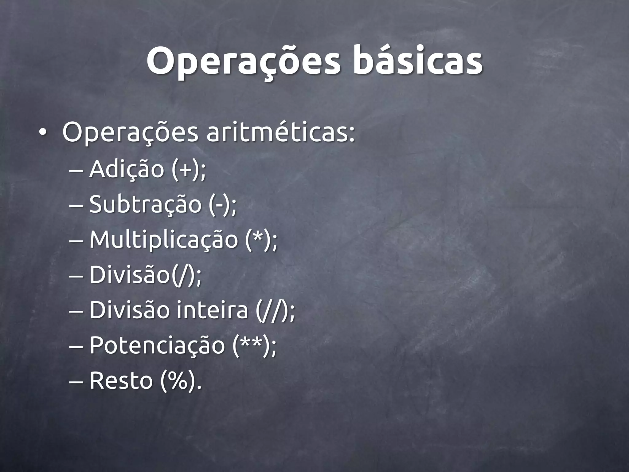 Operações básicas • Operações aritméticas: – Adição (+); – Subtração (-); – Multiplicação (*); – Divisão(/); – Divisão inteira (//); – Potenciação (**); – Resto (%). 