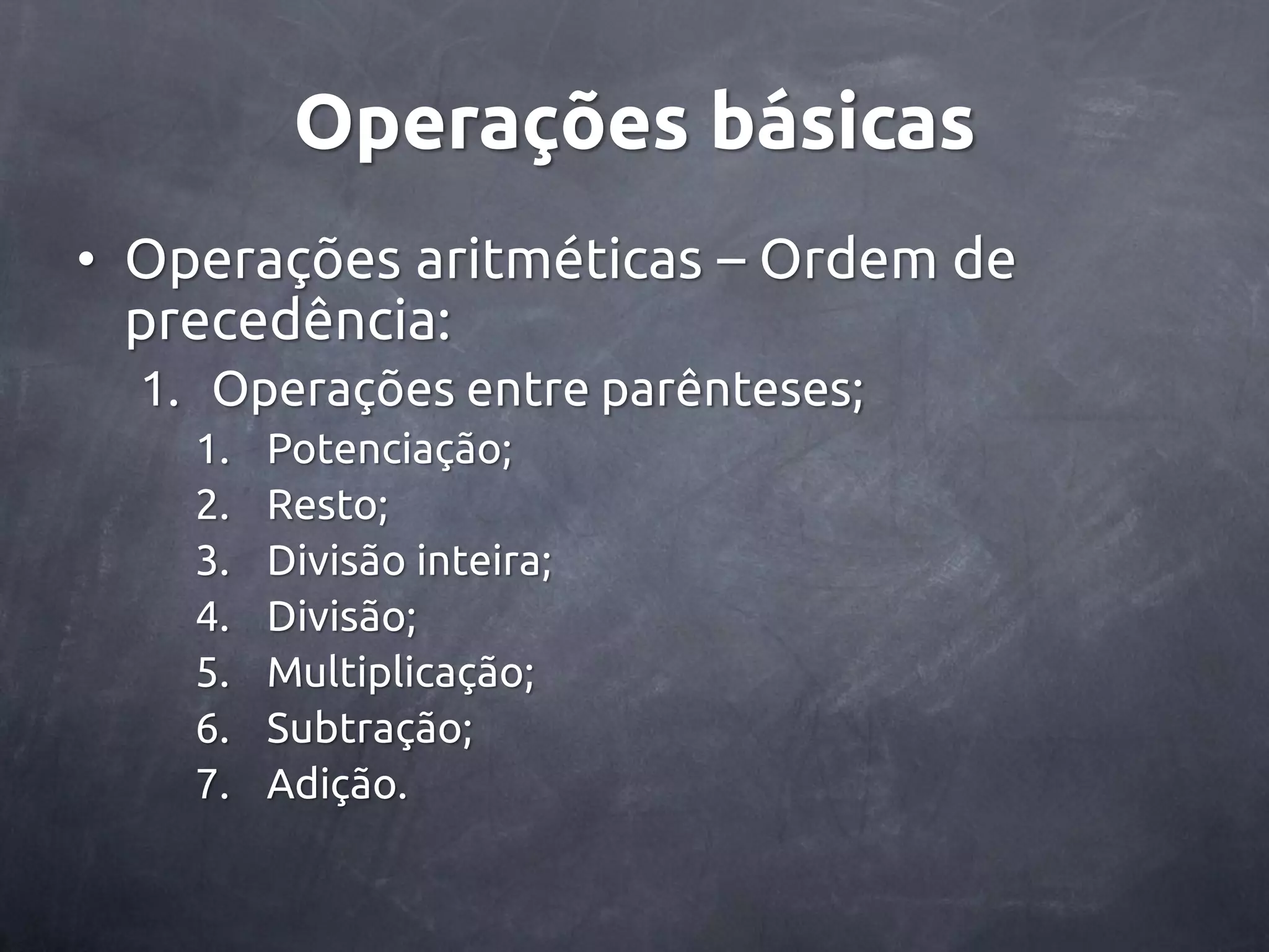Operações básicas • Operações aritméticas – Ordem de precedência: 1. Operações entre parênteses; 1. Potenciação; 2. Resto; 3. Divisão inteira; 4. Divisão; 5. Multiplicação; 6. Subtração; 7. Adição. 