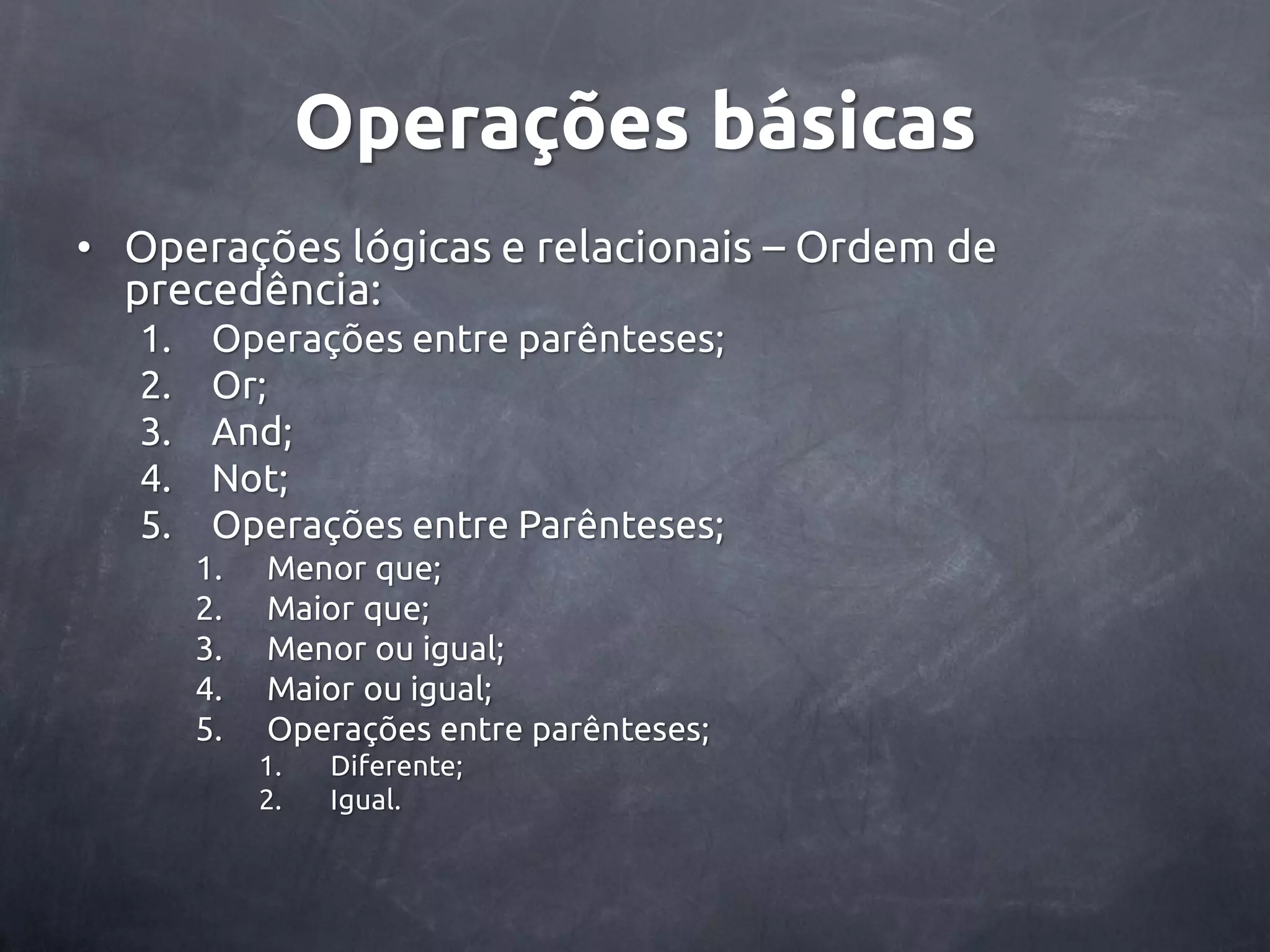 Operações básicas • Operações lógicas e relacionais – Ordem de precedência: 1. Operações entre parênteses; 2. Or; 3. And; 4. Not; 5. Operações entre Parênteses; 1. Menor que; 2. Maior que; 3. Menor ou igual; 4. Maior ou igual; 5. Operações entre parênteses; 1. Diferente; 2. Igual. 