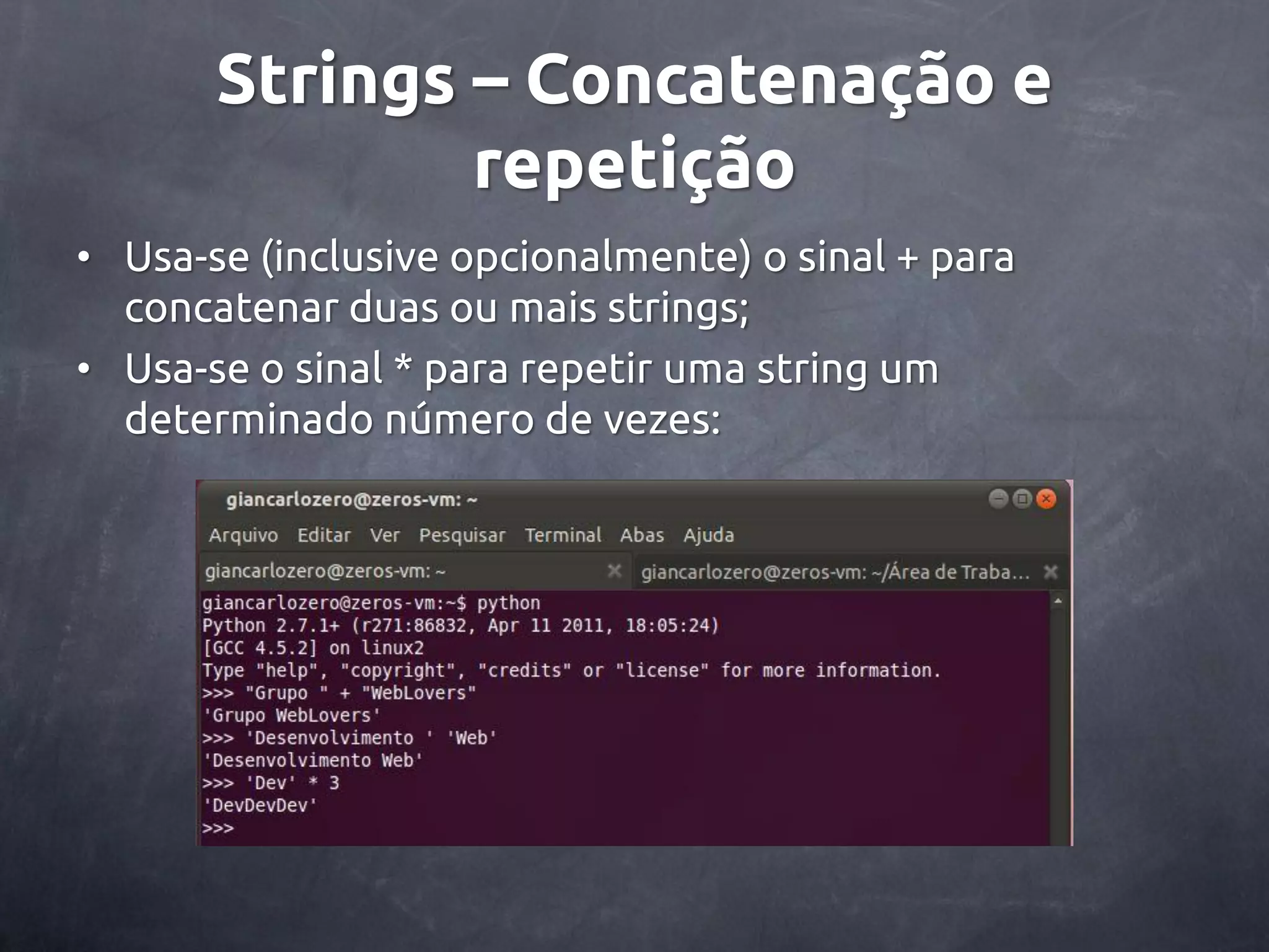 Strings – Concatenação e repetição • Usa-se (inclusive opcionalmente) o sinal + para concatenar duas ou mais strings; • Usa-se o sinal * para repetir uma string um determinado número de vezes: 