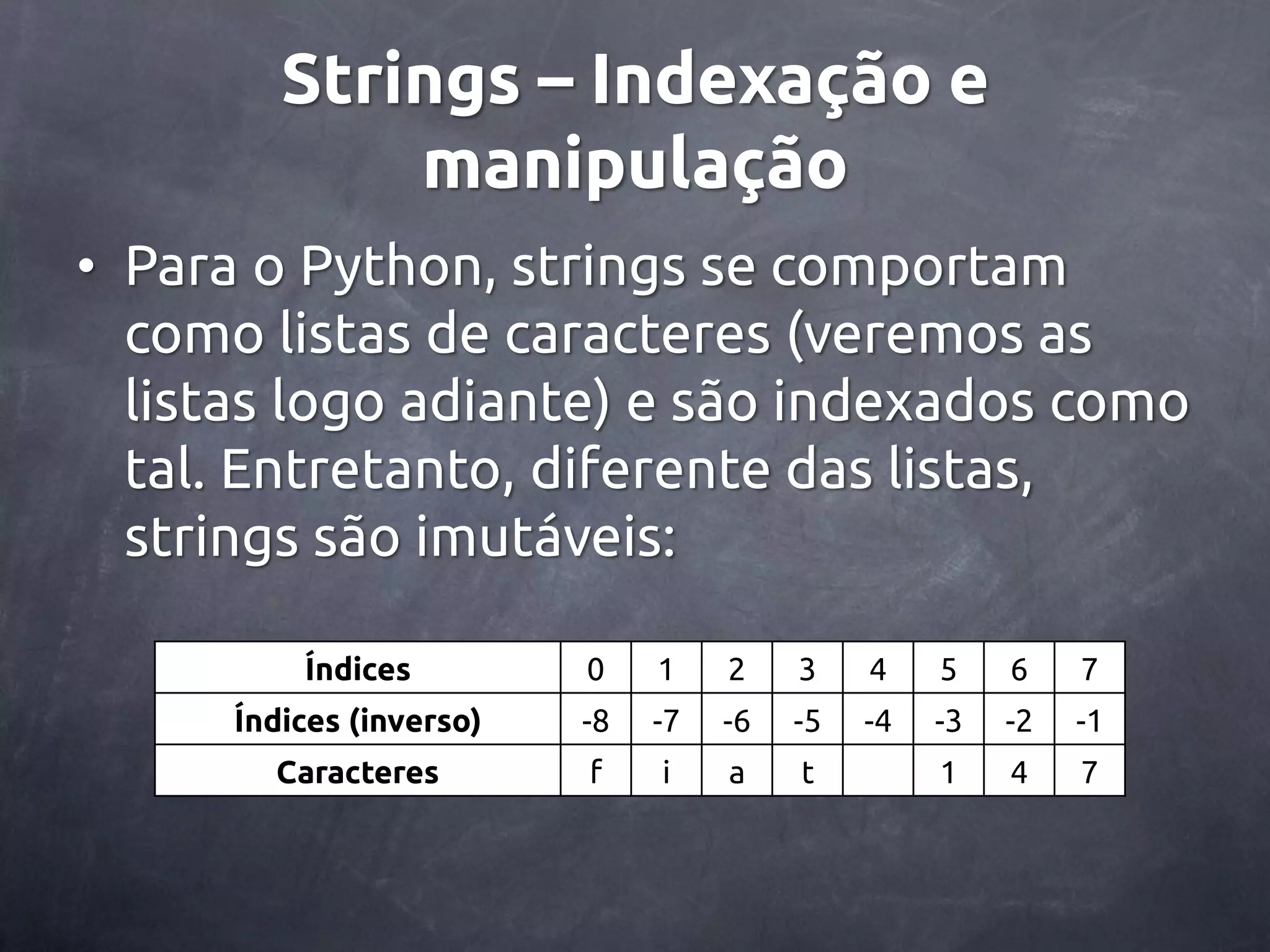 Strings – Indexação e manipulação • Para o Python, strings se comportam como listas de caracteres (veremos as listas logo adiante) e são indexados como tal. Entretanto, diferente das listas, strings são imutáveis: Índices 0 1 2 3 4 5 6 7 Índices (inverso) -8 -7 -6 -5 -4 -3 -2 -1 Caracteres f i a t 1 4 7 