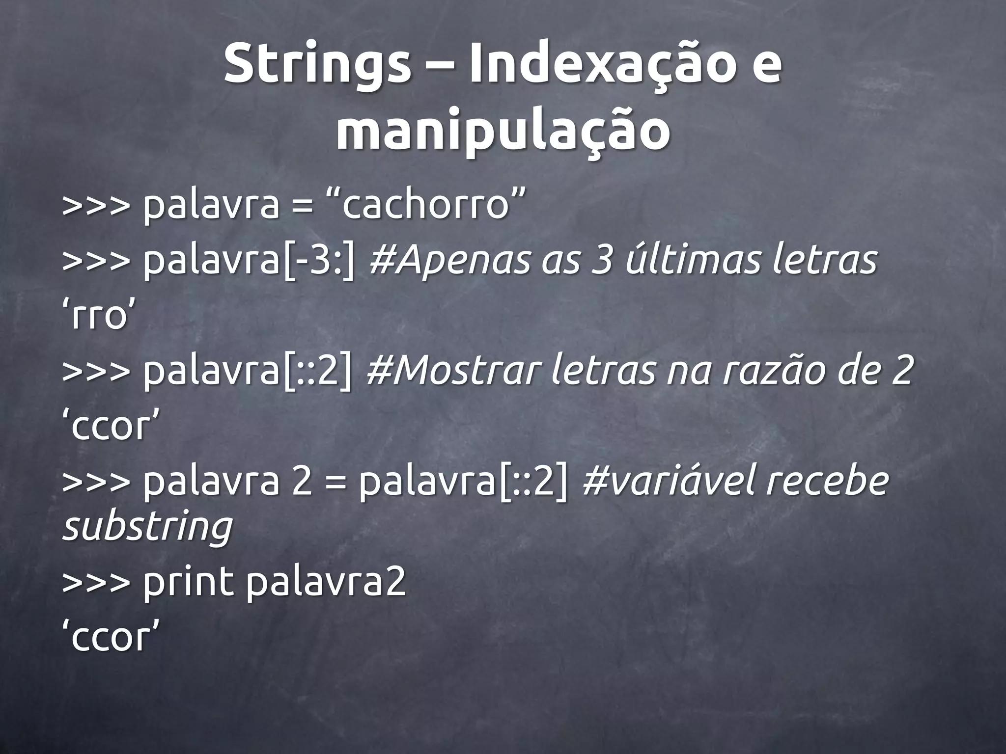 Strings – Indexação e manipulação >>> palavra = ‚cachorro‛ >>> palavra[-3:] #Apenas as 3 últimas letras ‘rro’ >>> palavra[::2] #Mostrar letras na razão de 2 ‘ccor’ >>> palavra 2 = palavra[::2] #variável recebe substring >>> print palavra2 ‘ccor’ 