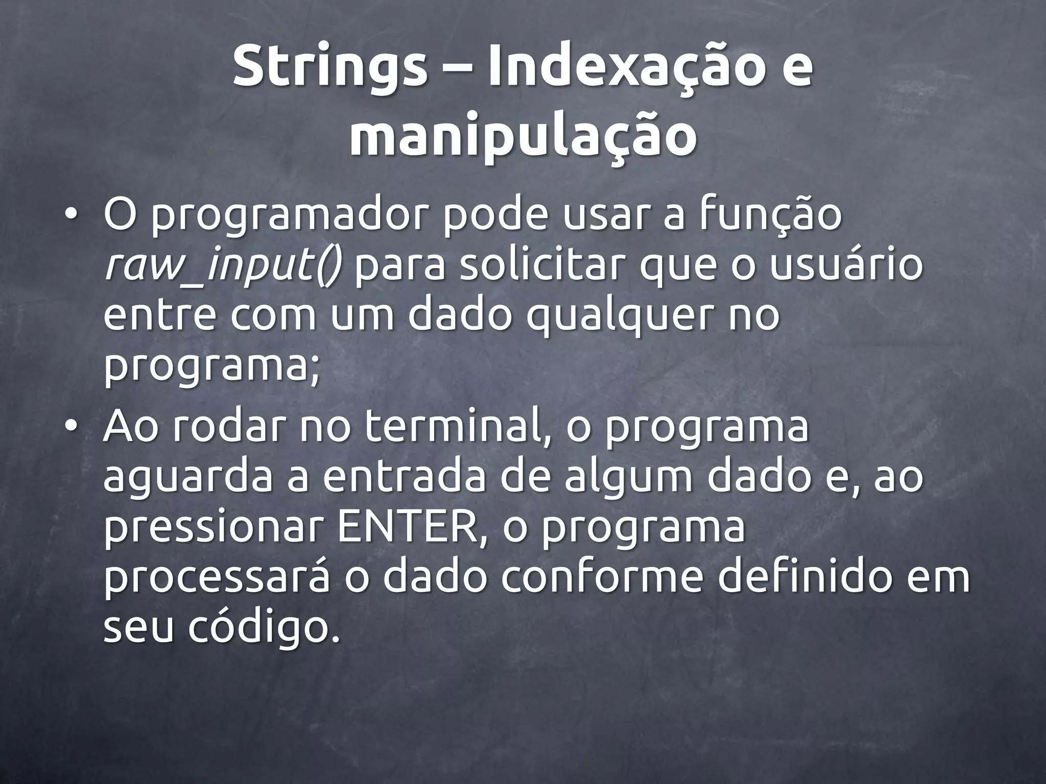 Strings – Indexação e manipulação • O programador pode usar a função raw_input() para solicitar que o usuário entre com um dado qualquer no programa; • Ao rodar no terminal, o programa aguarda a entrada de algum dado e, ao pressionar ENTER, o programa processará o dado conforme definido em seu código. 