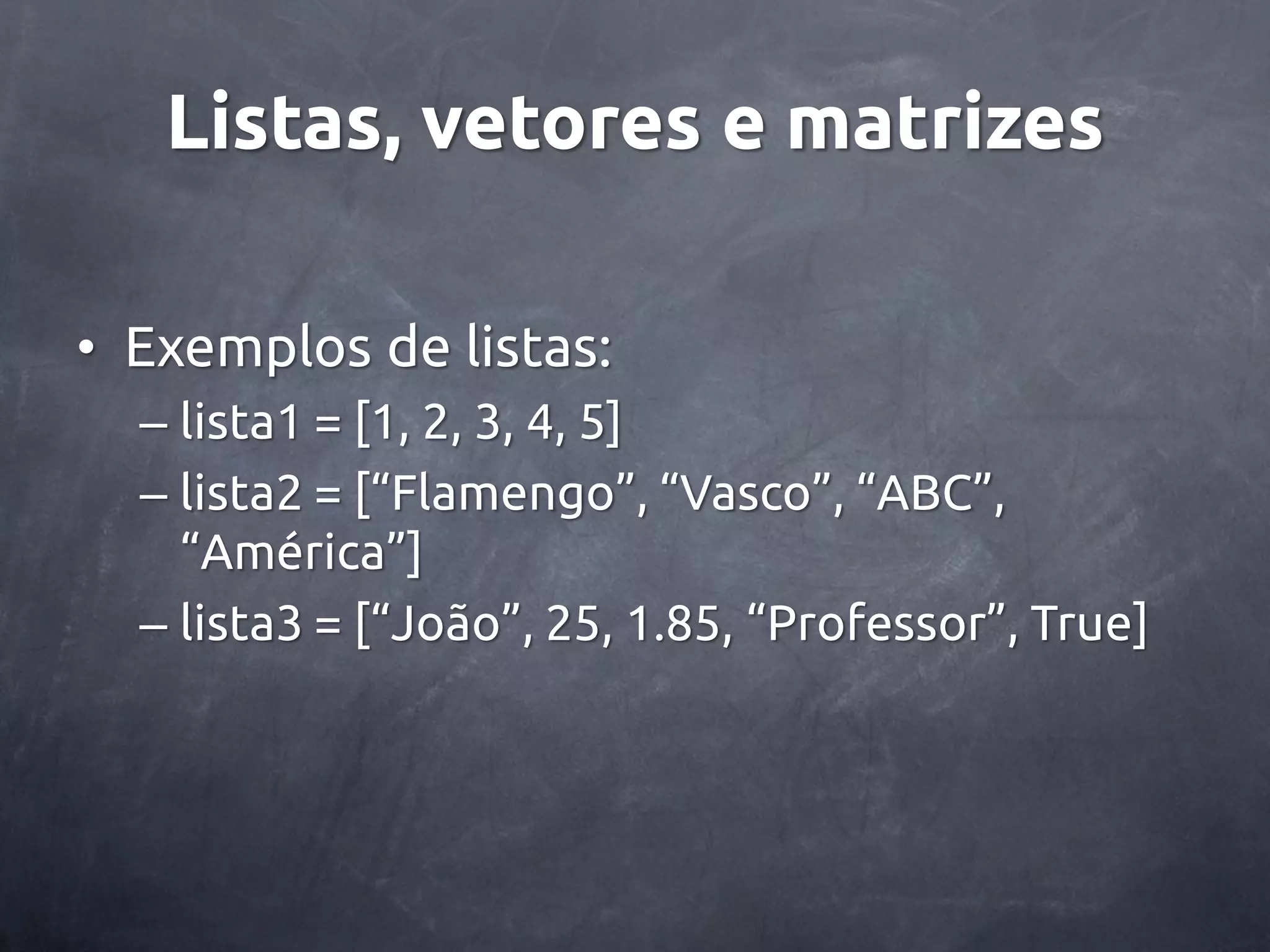 Listas, vetores e matrizes • Exemplos de listas: – lista1 = [1, 2, 3, 4, 5] – lista2 = [‚Flamengo‛, ‚Vasco‛, ‚ABC‛, ‚América‛] – lista3 = [‚João‛, 25, 1.85, ‚Professor‛, True] 
