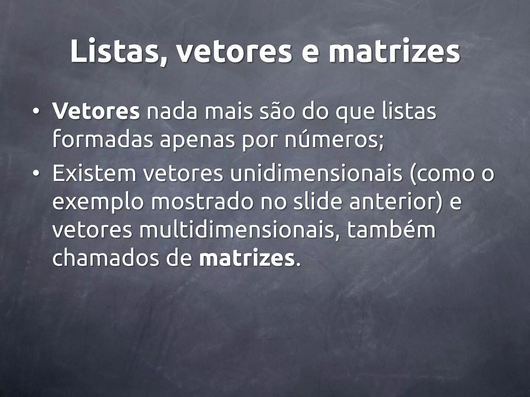 Listas, vetores e matrizes • Vetores nada mais são do que listas formadas apenas por números; • Existem vetores unidimensionais (como o exemplo mostrado no slide anterior) e vetores multidimensionais, também chamados de matrizes. 