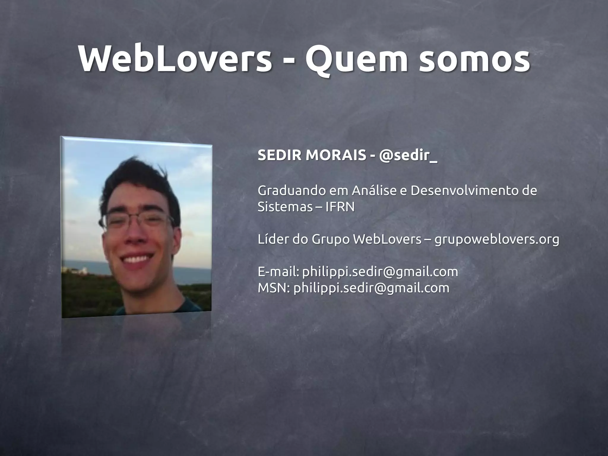 WebLovers - Quem somos SEDIR MORAIS - @sedir_ Graduando em Análise e Desenvolvimento de Sistemas – IFRN Líder do Grupo WebLovers – grupoweblovers.org E-mail: philippi.sedir@gmail.com MSN: philippi.sedir@gmail.com 