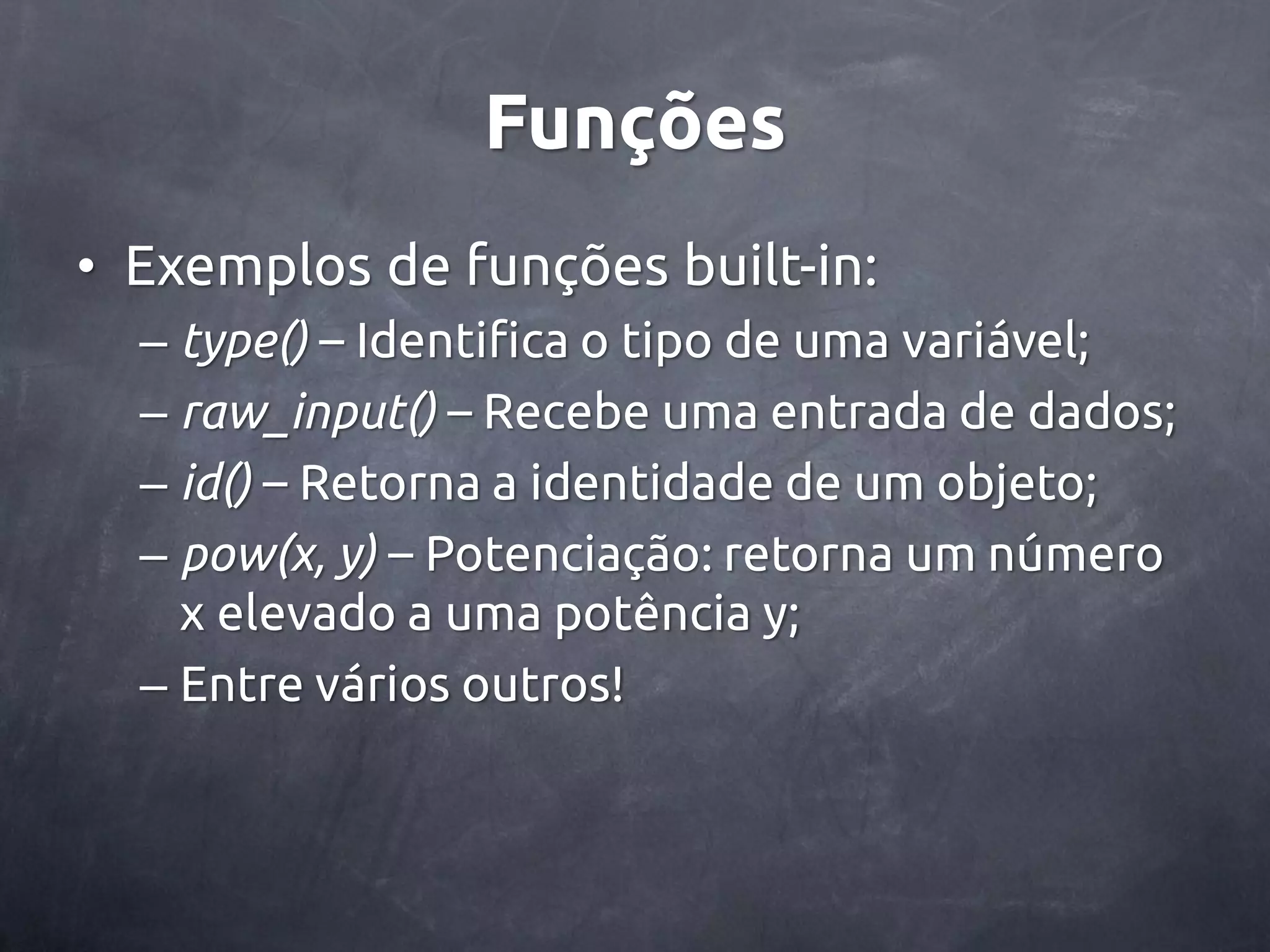 Funções • Exemplos de funções built-in: – type() – Identifica o tipo de uma variável; – raw_input() – Recebe uma entrada de dados; – id() – Retorna a identidade de um objeto; – pow(x, y) – Potenciação: retorna um número x elevado a uma potência y; – Entre vários outros! 