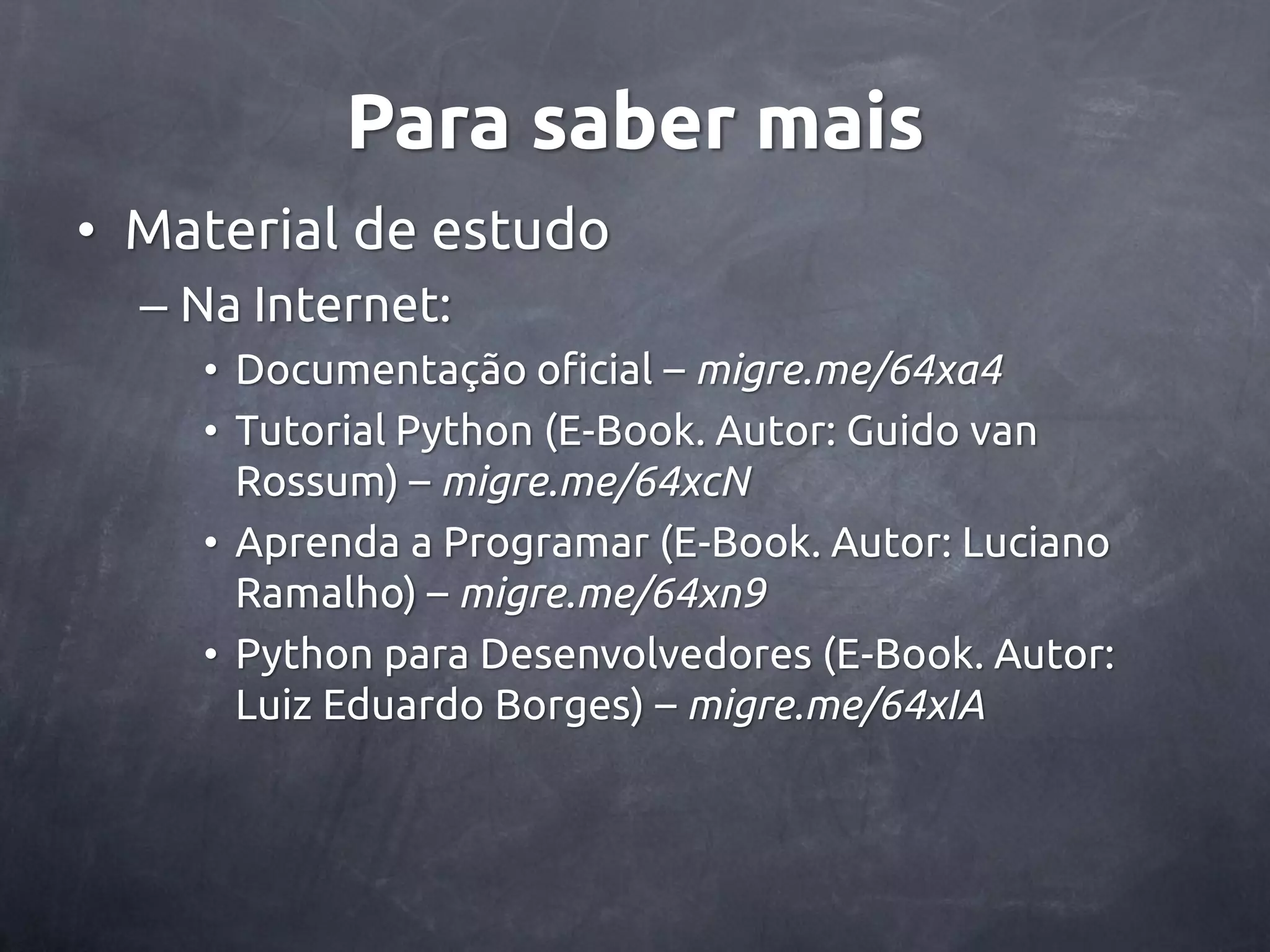 Para saber mais • Material de estudo – Na Internet: • Documentação oficial – migre.me/64xa4 • Tutorial Python (E-Book. Autor: Guido van Rossum) – migre.me/64xcN • Aprenda a Programar (E-Book. Autor: Luciano Ramalho) – migre.me/64xn9 • Python para Desenvolvedores (E-Book. Autor: Luiz Eduardo Borges) – migre.me/64xIA 