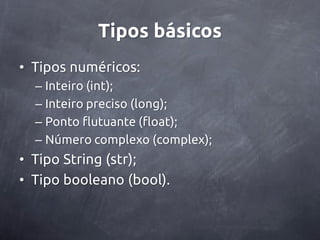 Tipos básicos
• Tipos numéricos:
  – Inteiro (int);
  – Inteiro preciso (long);
  – Ponto flutuante (float);
  – Número complexo (complex);
• Tipo String (str);
• Tipo booleano (bool).
 