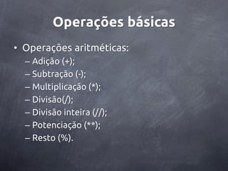 Operações básicas
• Operações aritméticas:
  – Adição (+);
  – Subtração (-);
  – Multiplicação (*);
  – Divisão(/);
  – Divisão inteira (//);
  – Potenciação (**);
  – Resto (%).
 