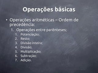 Operações básicas
• Operações aritméticas – Ordem de
  precedência:
  1. Operações entre parênteses;
    1.   Potenciação;
    2.   Resto;
    3.   Divisão inteira;
    4.   Divisão;
    5.   Multiplicação;
    6.   Subtração;
    7.   Adição.
 