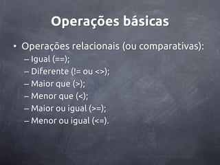 Operações básicas
• Operações relacionais (ou comparativas):
  – Igual (==);
  – Diferente (!= ou <>);
  – Maior que (>);
  – Menor que (<);
  – Maior ou igual (>=);
  – Menor ou igual (<=).
 