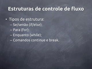 Estruturas de controle de fluxo
• Tipos de estrutura:
  – Se/senão (if/else);
  – Para (for);
  – Enquanto (while);
  – Comandos continue e break.
 