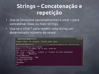 Strings – Concatenação e
               repetição
• Usa-se (inclusive opcionalmente) o sinal + para
  concatenar duas ou mais strings;
• Usa-se o sinal * para repetir uma string um
  determinado número de vezes:
 
