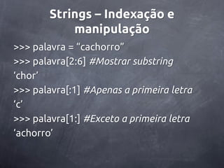 Strings – Indexação e
            manipulação
>>> palavra = ‚cachorro‛
>>> palavra[2:6] #Mostrar substring
‘chor’
>>> palavra[:1] #Apenas a primeira letra
‘c’
>>> palavra[1:] #Exceto a primeira letra
‘achorro’
 