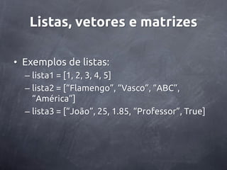 Listas, vetores e matrizes

• Exemplos de listas:
  – lista1 = [1, 2, 3, 4, 5]
  – lista2 = [‚Flamengo‛, ‚Vasco‛, ‚ABC‛,
    ‚América‛]
  – lista3 = [‚João‛, 25, 1.85, ‚Professor‛, True]
 