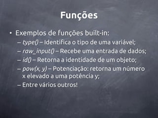 Funções
• Exemplos de funções built-in:
  – type() – Identifica o tipo de uma variável;
  – raw_input() – Recebe uma entrada de dados;
  – id() – Retorna a identidade de um objeto;
  – pow(x, y) – Potenciação: retorna um número
    x elevado a uma potência y;
  – Entre vários outros!
 