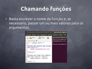 Chamando funções
• Basta escrever o nome da função e, se
  necessário, passar um ou mais valores para os
  argumentos.
 