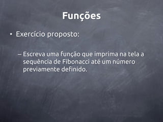 Funções
• Exercício proposto:

  – Escreva uma função que imprima na tela a
    sequência de Fibonacci até um número
    previamente definido.
 