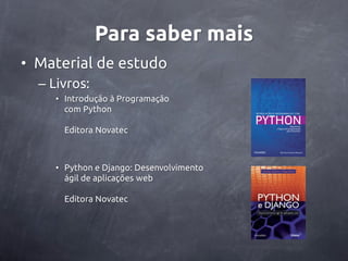 Para saber mais
• Material de estudo
  – Livros:
     • Introdução à Programação
       com Python

       Editora Novatec



     • Python e Django: Desenvolvimento
       ágil de aplicações web

       Editora Novatec
 