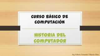 Curso Básico de
Computación
Historia del
Computador
Ing. Edison Armando Villacrés Haro
 