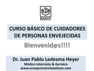 CURSO BÁSICO DE CUIDADORES
  DE PERSONAS ENVEJECIDAS
      Bienvenid@s!!!!
 Dr. Juan Pablo Ledesma Heyer
     Médico Internista & Geriatra
    www.envejecimientoexitoso.com
 