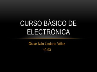 CURSO BÁSICO DE
  ELECTRÓNICA
  Oscar Iván Lindarte Vélez
           10-03
 
