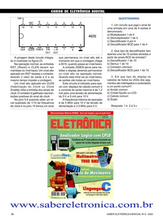 CURSO DE ELETRÔNICA DIGITAL
SABER ELETRÔNICA ESPECIAL Nº 8 - 200288
A pinagem deste circuito integra-
do é mostrada na figura 23.
Na operação normal, as entradas
RST (Reset) e CLEN devem ser
mantidas no nível baixo.Um nível alto
aplicado em RST resseta o contador,
levando o valor da saída a 0 e ao
mesmo tempo impede a contagem.
Um nível alto aplicado em CLEN
(Habilitação do Clock ou Clock
Enable) inibe a entrada dos sinais de
clock.O contador é gatilhado nas tran-
sições positivas do sinal de clock.
No pino 5 é possível obter um si-
nal quadrado de 1/10 da frequência
de clock e no pino 14 temos um sinal
que permanece no nível alto até o
momento em que a contagem chega
a 0010, quando passa ao nível baixo.
A entrada DISEN serve para ha-
bilitar o display, devendo permanecer
no nível alto na operação normal.
Quando esta linha vai ao nível baixo,
as saídas vão todas ao nível baixo.
Este circuito é indicado para ope-
rar com displays de catodo comum e
a corrente de saída máxima é de 1,2
mA para uma tensão de alimentação
de 5 V, e 5 mA para 10 V.
A frequência máxima de operação
é de 5 MHz para 10 V de tensão de
alimentação e 2,5 MHz para 5 V.
CURSO BÁSICO DE ELETRÔNICA DIGITAL
Fig. 23 - Contador de década com saídas 7 segmentos.
QUESTIONÁRIO
1. Um circuito que joga o sinal de
uma entrada em uma de 4 saídas é
denominado:
a) Multiplexador 1 de 4
b) Demultiplexador 1 de 4
c) Decodificador 4 por 4
d) Decodificador BCD para 1 de 4
2. Que tipo de decodificador tem
apenas uma de 10 saídas ativadas a
partir de sinais BCD de entrada?
a) Decodificador 1 de 10
b) Demux 1 de 10
c) Contador Johnson
d) Decodificador BCD para 1 de 10
3. Em que tipo de display os
catodos de todos os LEDs dos seg-
mentos são interligados e conectados
a um ponto comum?
a) Anodo comum
b) Cristal líquido ou LCD
c) Catodo comum
d) Duplo
Resposta: 1.b 2.d 3.c
SABER ELETRÔNICA Nº 308/98 45
www.sabereletronica.com.br
 