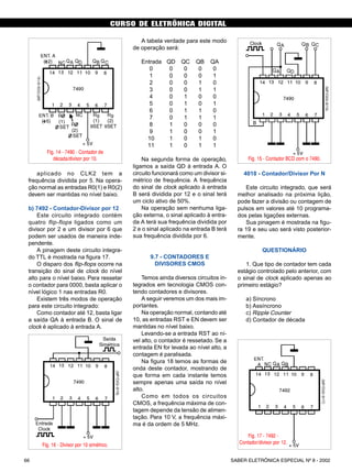CURSO DE ELETRÔNICA DIGITAL
SABER ELETRÔNICA ESPECIAL Nº 8 - 200266
aplicado no CLK2 tem a
frequência dividida por 5. Na opera-
ção normal as entradas R0(1) e R0(2)
devem ser mantidas no nível baixo.
b) 7492 - Contador-Divisor por 12
Este circuito integrado contém
quatro flip-flops ligados como um
divisor por 2 e um divisor por 6 que
podem ser usados de maneira inde-
pendente.
A pinagem deste circuito integra-
do TTL é mostrada na figura 17.
O disparo dos flip-flops ocorre na
transição do sinal de clock do nível
alto para o nível baixo. Para ressetar
o contador para 0000, basta aplicar o
nível lógico 1 nas entradas R0.
Existem três modos de operação
para este circuito integrado:
Como contador até 12, basta ligar
a saída QA à entrada B. O sinal de
clock é aplicado à entrada A.
A tabela verdade para este modo
de operação será:
Entrada QD QC QB QA
0 0 0 0 0
1 0 0 0 1
2 0 0 1 0
3 0 0 1 1
4 0 1 0 0
5 0 1 0 1
6 0 1 1 0
7 0 1 1 1
8 1 0 0 0
9 1 0 0 1
10 1 0 1 0
11 1 0 1 1
Na segunda forma de operação,
ligamos a saída QD à entrada A. O
circuito funcionará como um divisor si-
métrico de frequência. A frequência
do sinal de clock aplicado à entrada
B será dividida por 12 e o sinal terá
um ciclo ativo de 50%.
Na operação sem nenhuma liga-
ção externa, o sinal aplicado à entra-
da A terá sua frequência dividida por
2 e o sinal aplicado na entrada B terá
sua frequência dividida por 6.
9.7 - CONTADORES E
DIVISORES CMOS
Temos ainda diversos circuitos in-
tegrados em tecnologia CMOS con-
tendo contadores e divisores.
A seguir veremos um dos mais im-
portantes.
Na operação normal, contando até
10, as entradas RST e EN devem ser
mantidas no nível baixo.
Levando-se a entrada RST ao ní-
vel alto, o contador é ressetado. Se a
entrada EN for levada ao nível alto, a
contagem é paralisada.
Na figura 18 temos as formas de
onda deste contador, mostrando de
que forma em cada instante temos
sempre apenas uma saída no nível
alto.
Como em todos os circuitos
CMOS, a frequência máxima de con-
tagem depende da tensão de alimen-
tação. Para 10 V, a frequência máxi-
ma é da ordem de 5 MHz.
4018 - Contador/Divisor Por N
Este circuito integrado, que será
melhor analisado na próxima lição,
pode fazer a divisão ou contagem de
pulsos em valores até 10 programa-
dos pelas ligações externas.
Sua pinagem é mostrada na figu-
ra 19 e seu uso será visto posterior-
mente.
QUESTIONÁRIO
1. Que tipo de contador tem cada
estágio controlado pelo anterior, com
o sinal de clock aplicado apenas ao
primeiro estágio?
a) Síncrono
b) Assíncrono
c) Ripple Counter
d) Contador de década
Fig. 14 - 7490 - Contador de
década/divisor por 10. Fig. 15 - Contador BCD com o 7490.
Fig. 16 - Divisor por 10 simétrico.
Fig. 17 - 7492 -
Contador/divisor por 12.
CURSO BÁSICO DE ELETRÔNICA DIGITAL
52 SABER ELETRÔNICA Nº 305/98
 