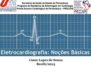 Eletrocardiografia: Noções Básicas
Liane Lopes de Souza
Recife/2013
 