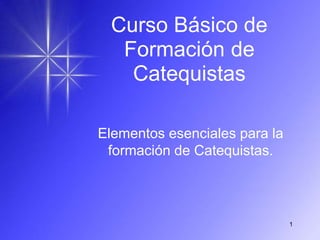 1
Curso Básico de
Formación de
Catequistas
Elementos esenciales para la
formación de Catequistas.
 