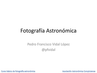 Fotografía Astronómica
Pedro Francisco Vidal López
@pfvidal
 