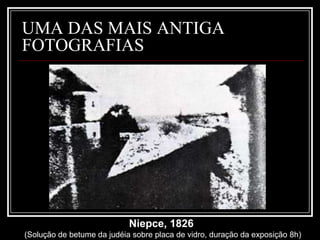 UMA DAS MAIS ANTIGA
FOTOGRAFIAS




                            Niepce, 1826
(Solução de betume da judéia sobre placa de vidro, duração da exposição 8h)
 